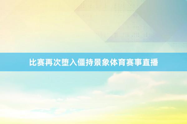 比赛再次堕入僵持景象体育赛事直播