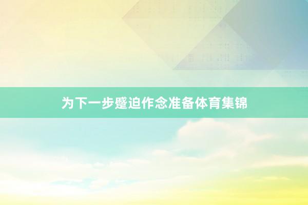 为下一步蹙迫作念准备体育集锦
