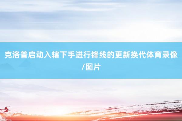克洛普启动入辖下手进行锋线的更新换代体育录像/图片