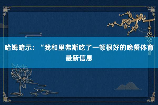 哈姆暗示：“我和里弗斯吃了一顿很好的晚餐体育最新信息