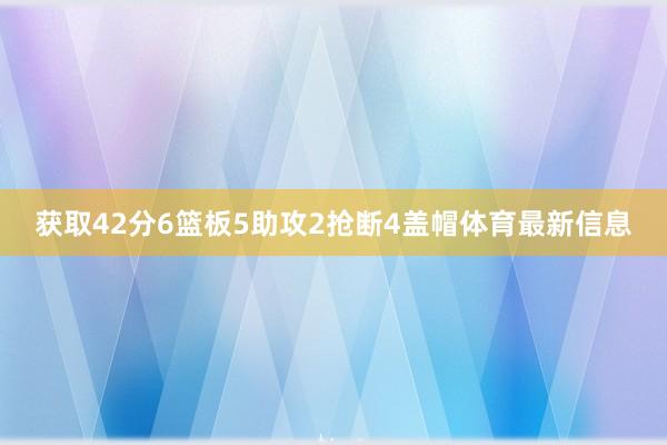 获取42分6篮板5助攻2抢断4盖帽体育最新信息