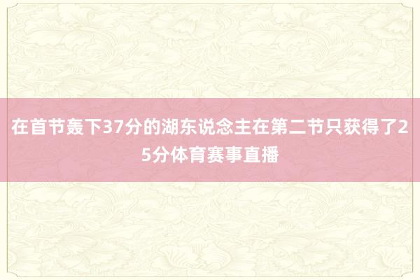 在首节轰下37分的湖东说念主在第二节只获得了25分体育赛事直播