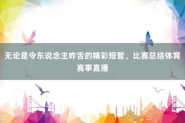 无论是令东说念主咋舌的精彩短暂、比赛总结体育赛事直播