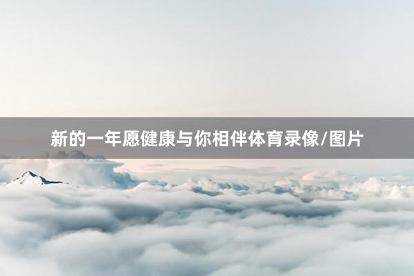 新的一年愿健康与你相伴体育录像/图片
