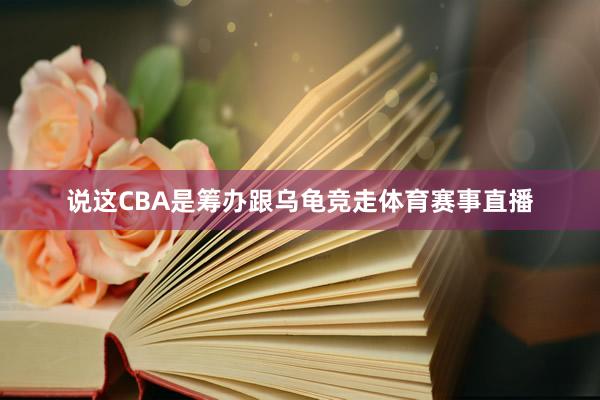说这CBA是筹办跟乌龟竞走体育赛事直播