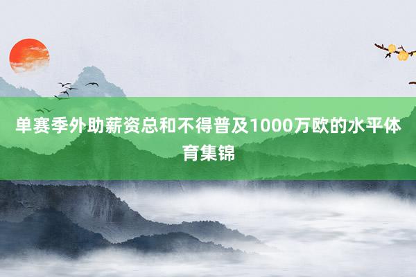单赛季外助薪资总和不得普及1000万欧的水平体育集锦
