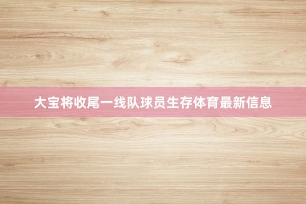 大宝将收尾一线队球员生存体育最新信息