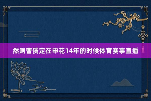 然则曹赟定在申花14年的时候体育赛事直播