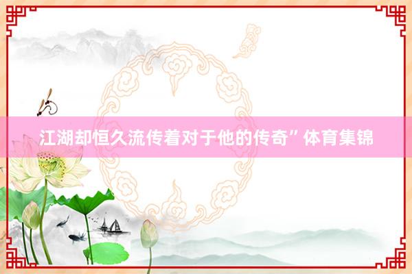 江湖却恒久流传着对于他的传奇”体育集锦