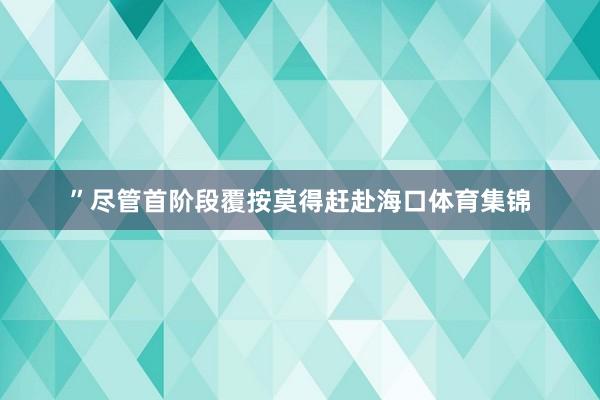 ”尽管首阶段覆按莫得赶赴海口体育集锦