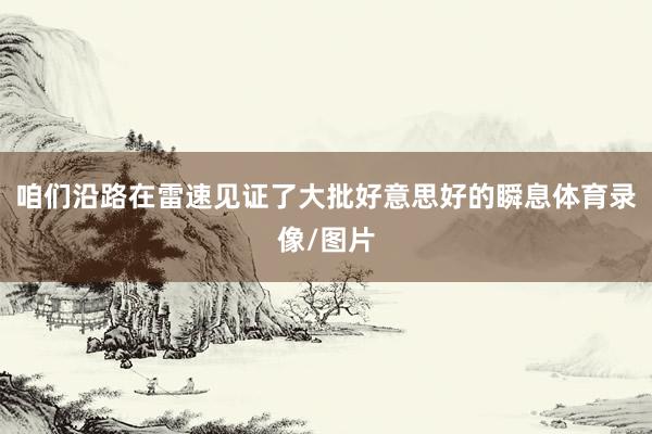 咱们沿路在雷速见证了大批好意思好的瞬息体育录像/图片