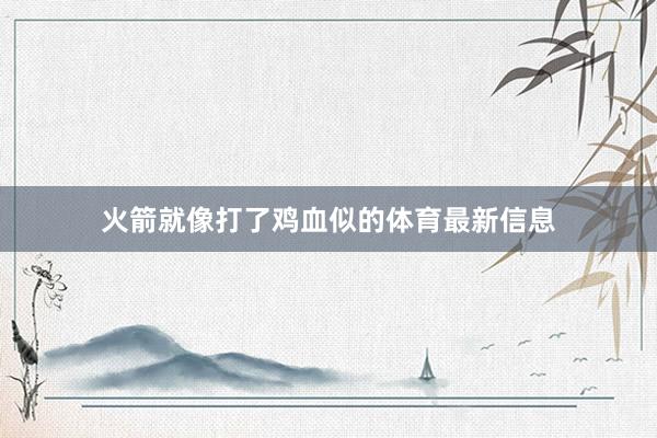火箭就像打了鸡血似的体育最新信息