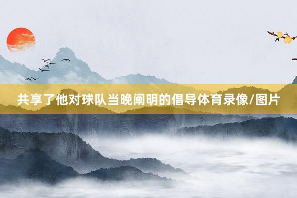 共享了他对球队当晚阐明的倡导体育录像/图片