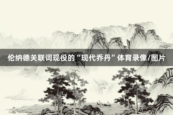 伦纳德关联词现役的“现代乔丹”体育录像/图片