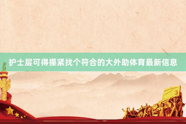 护士层可得攥紧找个符合的大外助体育最新信息
