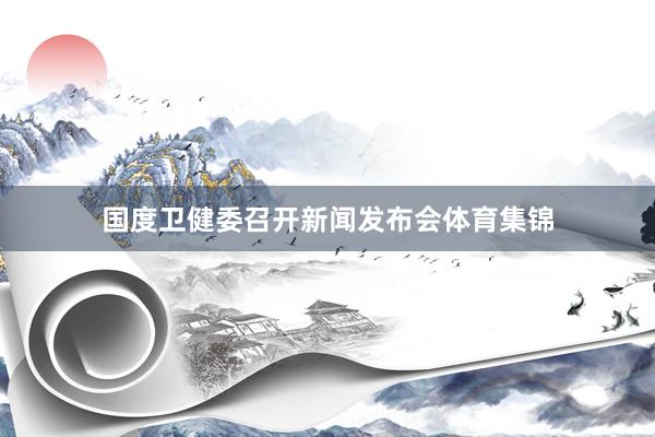 国度卫健委召开新闻发布会体育集锦