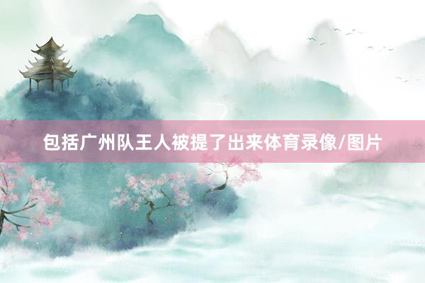 包括广州队王人被提了出来体育录像/图片