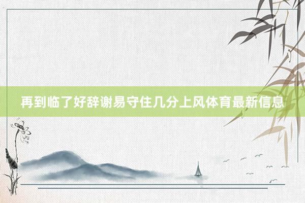 再到临了好辞谢易守住几分上风体育最新信息