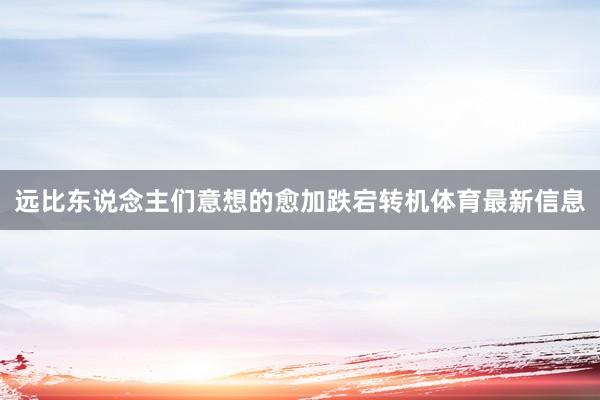 远比东说念主们意想的愈加跌宕转机体育最新信息