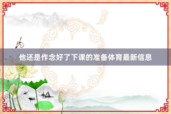 他还是作念好了下课的准备体育最新信息