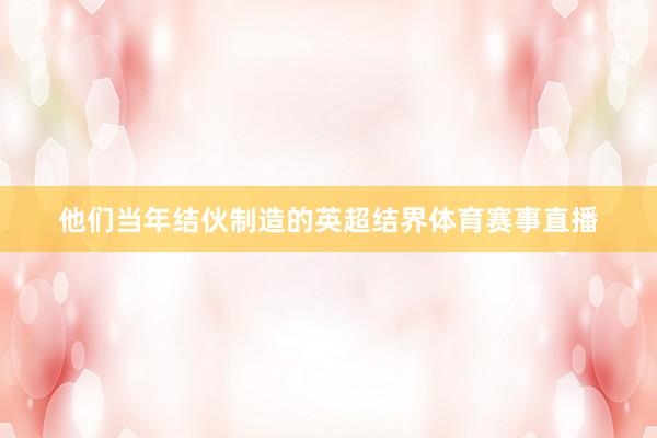 他们当年结伙制造的英超结界体育赛事直播