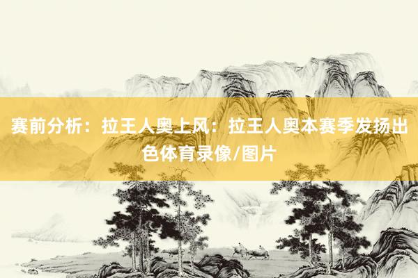 赛前分析：拉王人奥上风：拉王人奥本赛季发扬出色体育录像/图片