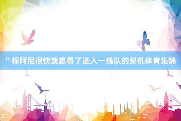 ”穆阿尼很快就赢得了进入一线队的契机体育集锦