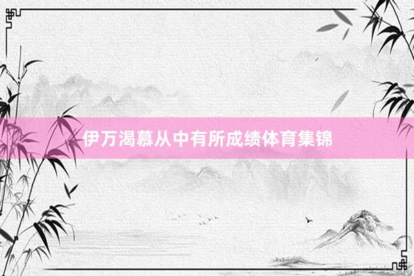 伊万渴慕从中有所成绩体育集锦