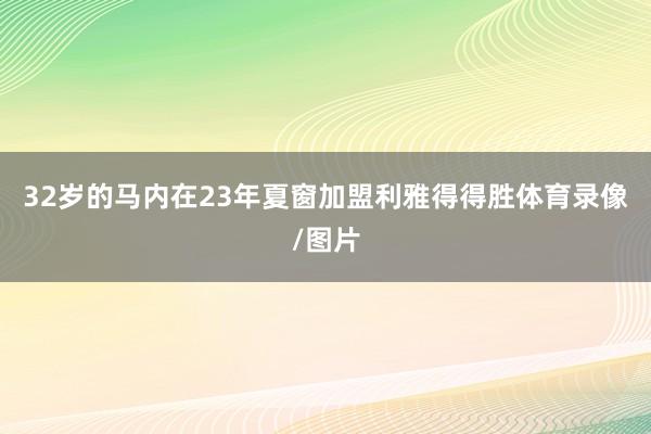 32岁的马内在23年夏窗加盟利雅得得胜体育录像/图片