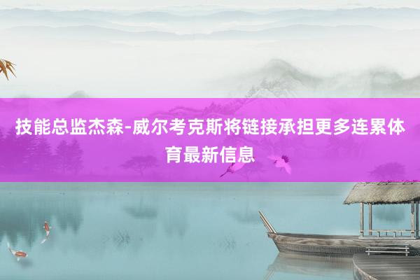 技能总监杰森-威尔考克斯将链接承担更多连累体育最新信息