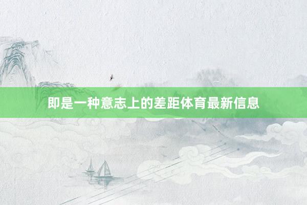 即是一种意志上的差距体育最新信息