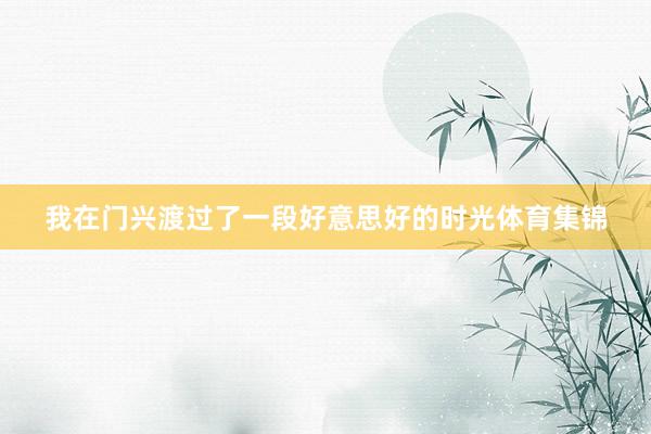 我在门兴渡过了一段好意思好的时光体育集锦