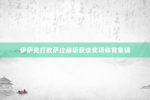 伊萨克打败萨拉赫斩获该奖项体育集锦