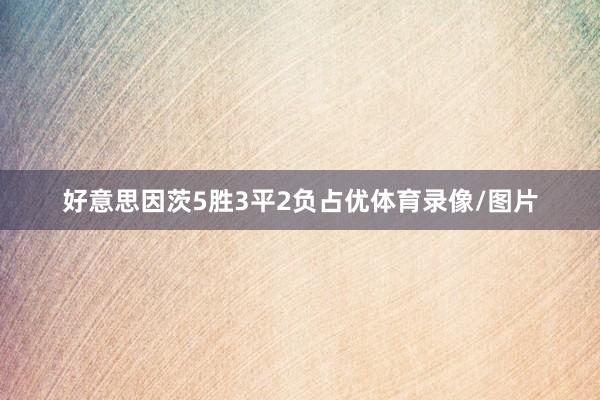 好意思因茨5胜3平2负占优体育录像/图片