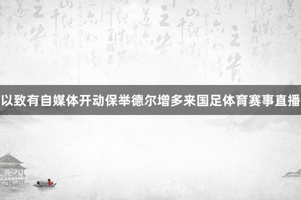 以致有自媒体开动保举德尔增多来国足体育赛事直播