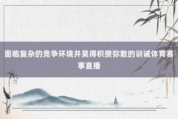 面临复杂的竞争环境并莫得积攒弥散的训诫体育赛事直播