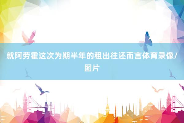 就阿劳霍这次为期半年的租出往还而言体育录像/图片