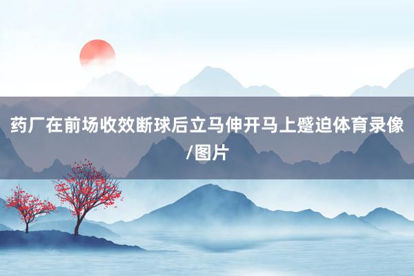 药厂在前场收效断球后立马伸开马上蹙迫体育录像/图片