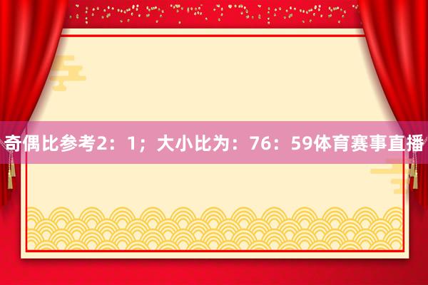 奇偶比参考2：1；大小比为：76：59体育赛事直播