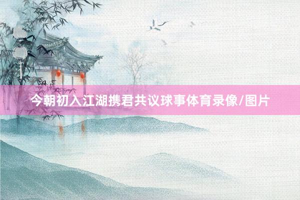 今朝初入江湖携君共议球事体育录像/图片