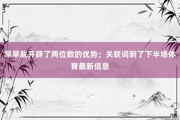 早早就开辟了两位数的优势；关联词到了下半场体育最新信息