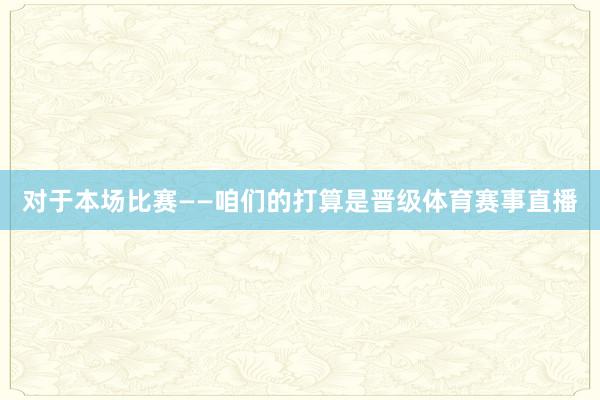 对于本场比赛——咱们的打算是晋级体育赛事直播