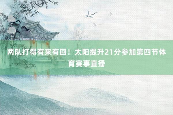 两队打得有来有回！太阳提升21分参加第四节体育赛事直播