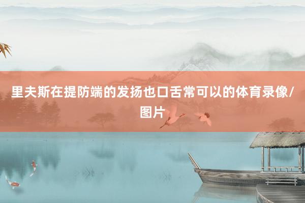 里夫斯在提防端的发扬也口舌常可以的体育录像/图片