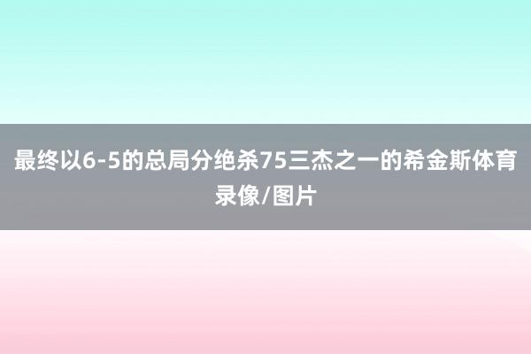 最终以6-5的总局分绝杀75三杰之一的希金斯体育录像/图片