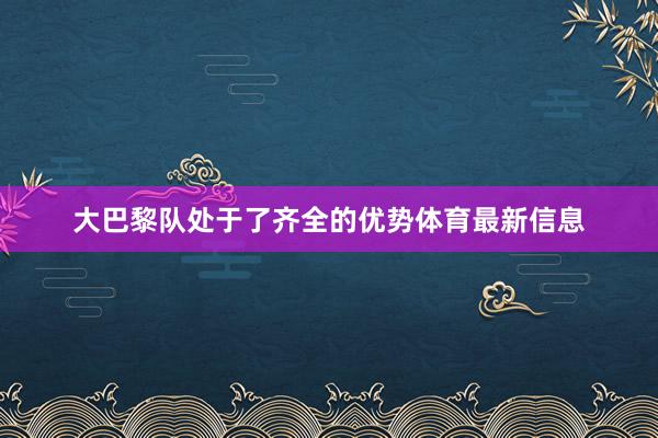 大巴黎队处于了齐全的优势体育最新信息