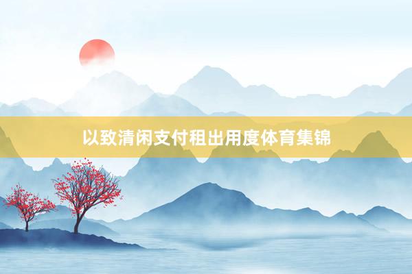 以致清闲支付租出用度体育集锦