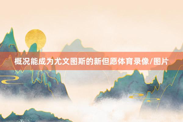 概况能成为尤文图斯的新但愿体育录像/图片