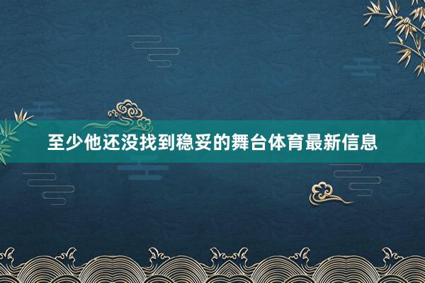 至少他还没找到稳妥的舞台体育最新信息