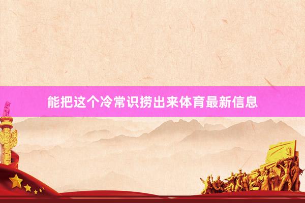 能把这个冷常识捞出来体育最新信息